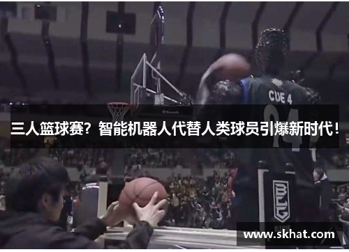 三人篮球赛？智能机器人代替人类球员引爆新时代！
