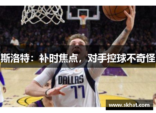 斯洛特：补时焦点，对手控球不奇怪