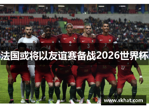 法国或将以友谊赛备战2026世界杯